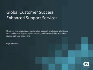 Global Customer Success
Enhanced Support Services
Discover the advantages designated support engineers who know
you, understands your environment, and are available with one
phone call to a direct line
September 2015
 