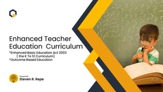 Steven R. Repe
Presenter:
Enhanced Teacher
Education Curriculum
*Enhanced Basic Education Act 2003
( the K To 12 Curriculum)
*Outcome Based Education
 