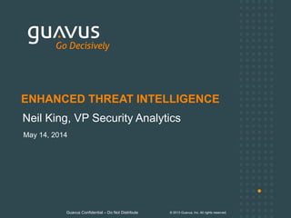 Guavus Confidential – Do Not Distribute © 2013 Guavus, Inc. All rights reserved.
ENHANCED THREAT INTELLIGENCE
May 14, 2014
Neil King, VP Security Analytics
 