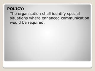 POLICY:
The organisation shall identify special
situations where enhanced communication
would be required.
 