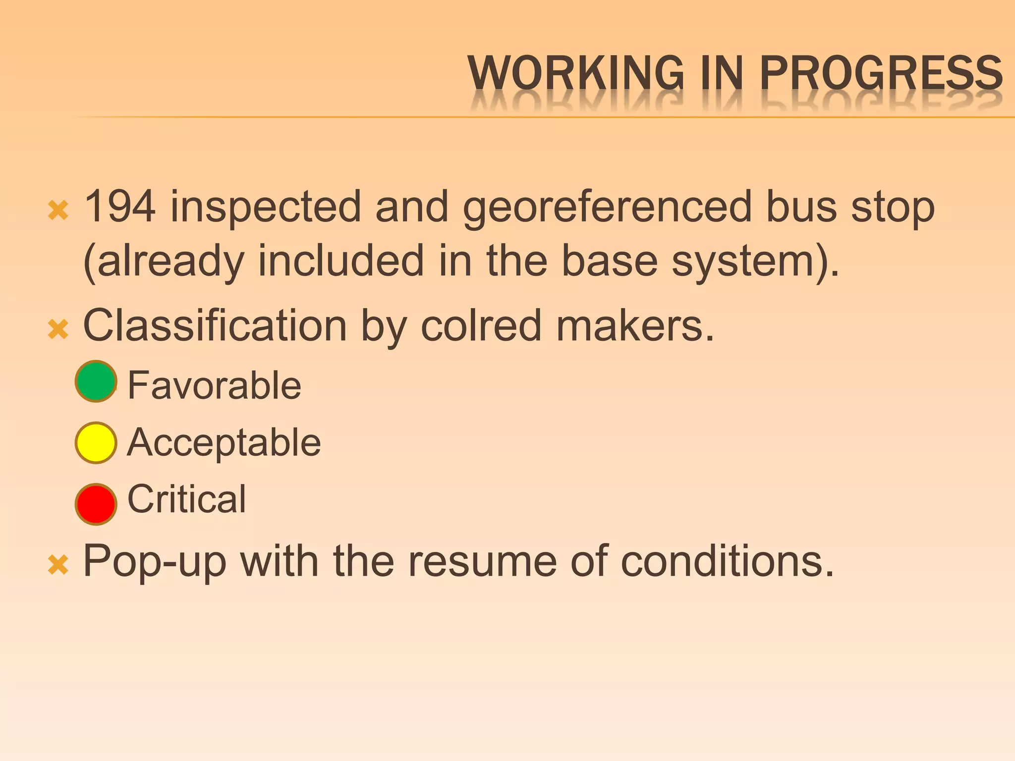 WORKING IN PROGRESS 
 194 inspected and georeferenced bus stop 
(already included in the base system). 
 Classification by colred makers. 
 Favorable 
 Acceptable 
 Critical 
 Pop-up with the resume of conditions. 
 