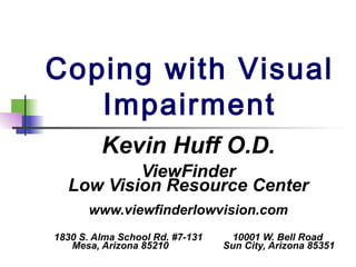 Coping with Visual
   Impairment
         Kevin Huff O.D.
          ViewFinder
  Low Vision Resource Center
       www.viewfinderlowvision.com
1830 S. Alma School Rd. #7-131    10001 W. Bell Road
   Mesa, Arizona 85210           Sun City, Arizona 85351
 