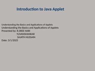 Introduction to Java Applet
Understanding the Basics and Applications of Applets
Understanding the Basics and Applications of Applets
Presented by: R.SREE HARI
YUVANSHANKAR
SAJATH HUSSAIN
Date: 3/1/2025
 