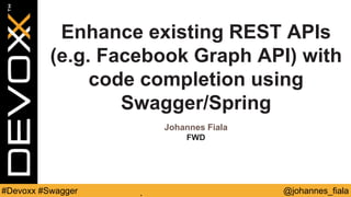 @johannes_fiala#Devoxx #Swagger
Enhance existing REST APIs
(e.g. Facebook Graph API) with
code completion using
Swagger/Spring
Johannes Fiala
FWD
 