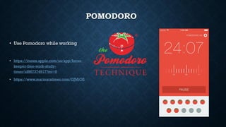 POMODORO
• Use Pomodoro while working
• https://itunes.apple.com/us/app/focus-
keeper-free-work-study-
timer/id867374917?mt=8
• https://www.marinaratimer.com/GJMiOfl
 