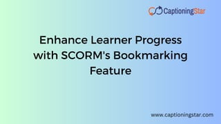 Enhance Learner Progress
with SCORM's Bookmarking
Feature
www.captioningstar.com
 