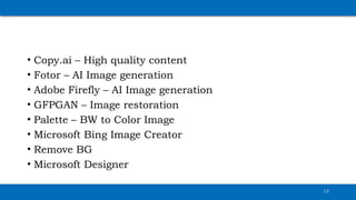 12
• Copy.ai – High quality content
• Fotor – AI Image generation
• Adobe Firefly – AI Image generation
• GFPGAN – Image restoration
• Palette – BW to Color Image
• Microsoft Bing Image Creator
• Remove BG
• Microsoft Designer
 