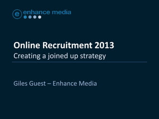 Online Recruitment 2013
Creating a joined up strategy
Giles Guest – Enhance Media
 