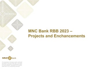This presentation document is strictly confidential
and solely for the use of MNC Bank. The content
have been summarized to suit presentation needs;
for actual definitions, descriptions and exclusion,
please refer to the corresponding directorate.
MNC Bank RBB 2023 –
Projects and Enchancements
 