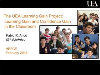 The UEA Learning Gain Project:
Learning Gain and Confidence Gain
in the Classroom
Fabio R. Aricò
@FabioArico
HEFCE
February 2018
 