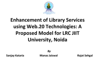 Enhancement of Library Services using Web.20 Technologies: A Proposed Model for LRC JIIT University, Noida By Sanjay Kataria  Manas Jaiswal  Rajat Sehgal 