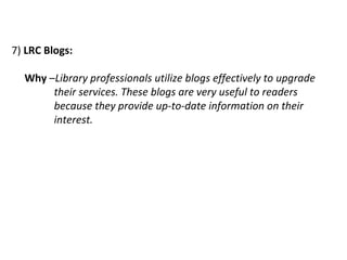 7)  LRC Blogs:   Why  – Library professionals utilize blogs effectively to upgrade    their services. These blogs are very useful to readers      because they provide up-to-date information on their      interest. 