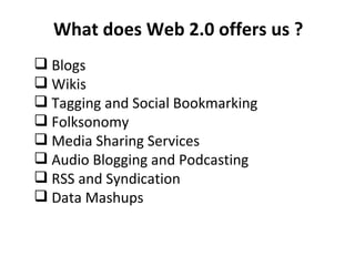 What does Web 2.0 offers us ? Blogs Wikis Tagging and Social Bookmarking Folksonomy Media Sharing Services Audio Blogging and Podcasting RSS and Syndication Data Mashups 