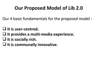 Our Proposed Model of Lib 2.0 Our 4 basic fundamentals for the proposed model : It is user-centred. It provides a multi-media experience. It is socially rich. It is communally innovative .  