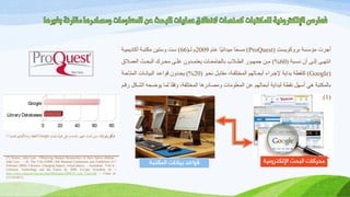 ‫رقم‬ ‫شكل‬(1:)‫لبحث‬‫ا‬ ‫حمرك‬ ‫علي‬ ‫اجلامعات‬ ‫مجهور‬ ‫اعتماد‬ ‫مدى‬Google‫لعلمية‬‫ا‬ ‫ألحباثهم‬ ‫ية‬‫ا‬‫بد‬ ‫كنقطة‬(*)
(*) Source: John Law . Observing Student Researchers in their Native Habitat /
John Law . – In: The VALA2008 14th Biennial Conference and Exhibition (5-7
February 2008): Libraries: Changing Spaces, virtual places .- Australian : VALA -
Libraries, Technology and the Future In, 2008. E-Copy Available At: <
http://www.valaconf.org.au/vala2008/papers2008/45_Law_Final.pdf > Cited in:
(15/10/2011)
‫اإللكترونية‬ ‫البحث‬ ‫محركات‬
‫ٍؤسسح‬ ‫أجشخ‬‫تشومىٌسد‬(ProQuest)‫ًا‬‫ح‬‫ٍس‬‫ًا‬ٍّ‫ٍٍذا‬ً‫عا‬2009‫ىـ‬ ً(66)‫أمادٌٍَةح‬ ‫ٍنرثةح‬ ٍِ‫وسر‬ ‫سد‬
‫ةثح‬‫ة‬‫ّس‬ ُ‫أ‬ ‫ةى‬‫ة‬‫إى‬ ‫ةى‬‫ة‬‫اّره‬(60)%‫ةالق‬‫ة‬َ‫اىع‬ ‫ةث‬‫ة‬‫اىثح‬ ‫ةشك‬‫ة‬‫ٍح‬ ‫ةى‬‫ة‬‫عي‬ ُ‫ةذو‬‫ة‬َ‫ٌعر‬ ‫ةاخ‬‫ة‬‫اٍع‬ ‫تاى‬ ‫ةالب‬‫ة‬‫اىط‬ ‫ةىس‬‫ة‬‫جَه‬ ِ‫ة‬‫ة‬ٍ
(Google)‫مْقطح‬‫ّحةى‬ ‫ٍقاتةو‬ ‫اىَخريفةحق‬ ٌ‫أتحةامه‬ ‫إلجةشاء‬ ‫تذاٌح‬(20)%‫اىَراحةح‬ ‫اىثٍاّةاخ‬ ‫قىاعةذ‬ ُ‫ةذو‬ ٌ
ٌ‫سقة‬ ‫اىشةنو‬ ‫ٌىضحه‬ ‫ىَا‬ ‫ًا‬‫ق‬‫وف‬ ‫اىَخريفحق‬ ‫وٍصادسها‬ ‫اىَعيىٍاخ‬ ِ‫ع‬ ٌ‫أتحامه‬ ‫ىثذاٌح‬ ‫ّقطح‬ ‫أسهو‬ ً‫ه‬ ‫تاىَنرثح‬
(1.)
‫المكتبة‬ ‫بيانات‬ ‫قواعد‬
 