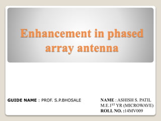 Enhancement in phased
array antenna
NAME : ASHISH S. PATIL
M.E.1ST YR (MICROWAVE)
ROLL NO. :14MV009
GUIDE NAME : PROF. S.P.BHOSALE
 