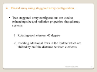  Phased array using staggered array configuration
 Two staggered array configurations are used to
enhancing size and radiation properties phased array
systems.
1. Rotating each element 45 degree
2. Inserting additional rows in the middle which are
shifted by half the distance between elements.
16AISSMS COE,PUNE
 