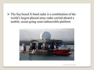  The Sea based X-band radar is a combination of the
world’s largest phased array radar carried aboard a
mobile, ocean going semi-submersible platform
7AISSMS COE,PUNE
 