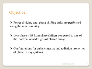 Objective :
 Power dividing and phase shifting tasks are performed
using the same circuitry.
 Less phase shift from phase shifters compared to any of
the conventional designs of phased arrays.
 Configurations for enhancing size and radiation properties
of phased array systems.
8AISSMS COE,PUNE
 