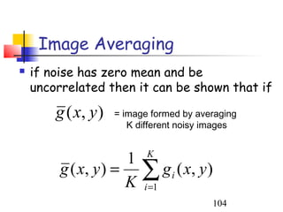 Image Averaging
   if noise has zero mean and be
    uncorrelated then it can be shown that if

        g ( x, y )   = image formed by averaging
                        K different noisy images


                            K
                      1
         g ( x, y ) =
                      K
                           ∑ g ( x, y )
                           i =1
                                  i

                                          104
 