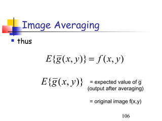 Image Averaging
   thus

            E{g ( x, y )} = f ( x, y )

           E{g ( x, y )}    = expected value of g
                           (output after averaging)

                           = original image f(x,y)

                                         106
 