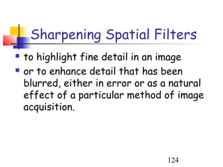 Sharpening Spatial Filters
   to highlight fine detail in an image
   or to enhance detail that has been
    blurred, either in error or as a natural
    effect of a particular method of image
    acquisition.




                                   124
 