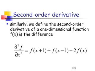 Second-order derivative
   similarly, we define the second-order
    derivative of a one-dimensional function
    f(x) is the difference


      ∂ f
       2
           = f ( x + 1) + f ( x − 1) − 2 f ( x)
      ∂x 2



                                      128
 