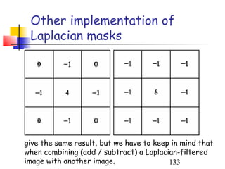 Other implementation of
 Laplacian masks




give the same result, but we have to keep in mind that
when combining (add / subtract) a Laplacian-filtered
image with another image.                133
 