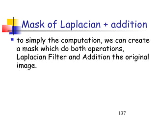 Mask of Laplacian + addition
   to simply the computation, we can create
    a mask which do both operations,
    Laplacian Filter and Addition the original
    image.




                                    137
 