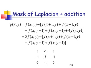 Mask of Laplacian + addition
g ( x, y ) = f ( x, y ) − [ f ( x + 1, y ) + f ( x − 1, y )
            + f ( x, y + 1) + f ( x, y − 1) + 4 f ( x, y )]
          = 5 f ( x, y ) − [ f ( x + 1, y ) + f ( x − 1, y )
            + f ( x, y + 1) + f ( x, y − 1)]

                       0     -1      0
                      -1      5     -1
                       0     -1      0
                                                  138
 