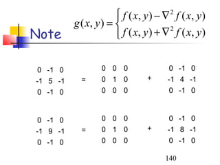  f ( x, y ) − ∇ f ( x , y )
                                       2
          g ( x, y ) = 
Note                    f ( x, y ) + ∇ f ( x , y )
                                       2




0 -1 0            0 0 0                0 -1 0
-1 5 -1     =     0 1 0         +      -1 4 -1
0 -1 0            0 0 0                0 -1 0



0 -1 0            0 0 0                0 -1 0
-1 9 -1     =     0 1 0         +      -1 8 -1
0 -1 0            0 0 0                0 -1 0

                                      140
 