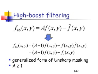 High-boost filtering

     f hb ( x, y ) = Af ( x, y ) − f ( x, y )

    f hb ( x, y ) = ( A − 1) f ( x, y ) − f ( x, y ) f ( x, y )
                = ( A − 1) f ( x, y ) − f s ( x, y )
   generalized form of Unsharp masking
   A≥1
                                                    142
 