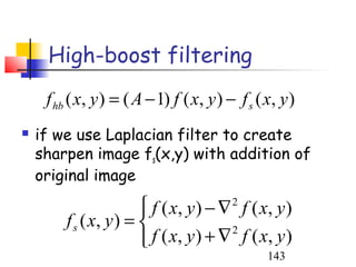 High-boost filtering
     f hb ( x, y ) = ( A − 1) f ( x, y ) − f s ( x, y )
   if we use Laplacian filter to create
    sharpen image fs(x,y) with addition of
    original image

                         f ( x, y ) − ∇ f ( x, y )
                                          2
         f s ( x, y ) = 
                         f ( x, y ) + ∇ f ( x , y )
                                        2

                                                 143
 
