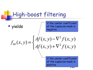 High-boost filtering
                            if the center coefficient
   yields                  of the Laplacian mask is
                            negative


                     Af ( x, y ) − ∇ f ( x, y )
                                      2
    f hb ( x, y ) = 
                     Af ( x, y ) + ∇ f ( x, y )
                                     2



                            if the center coefficient
                            of the Laplacian mask is
                            positive
                                               144
 