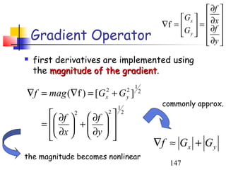  ∂f 
                                                         Gx   ∂x 
                                                    ∇f =   =  ∂f 
    Gradient Operator                                    G y   
                                                                 ∂y 
                                                                 
   first derivatives are implemented using
    the magnitude of the gradient.
                           gradient
                                           1
∇f = mag (∇f ) = [G + G ]
                        2
                        x
                                       2
                                       y
                                               2

                               1
                                                    commonly approx.
         ∂f  2  ∂f  2        2

      =   +   
                   ∂y 
         ∂x    
                          
                                                   ∇f ≈ G x + G y
the magnitude becomes nonlinear
                                                      147
 