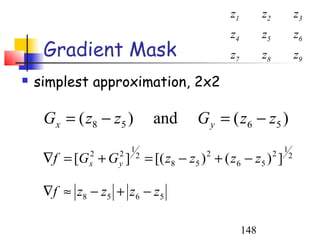z1         z2               z3
                                                   z4         z5               z6
     Gradient Mask                                 z7         z8               z9
   simplest approximation, 2x2

     G x = ( z8 − z 5 )           and       G y = ( z 6 − z5 )
                         1                                             1
     ∇f = [G + G ]
              2
              x
                     2
                     y
                             2
                                 = [( z8 − z5 ) + ( z6 − z5 ) ]
                                              2                    2       2



     ∇ f ≈ z8 − z 5 + z 6 − z 5

                                                        148
 
