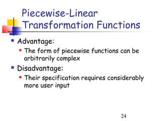 Piecewise-Linear
        Transformation Functions
   Advantage:
       The form of piecewise functions can be
        arbitrarily complex
   Disadvantage:
       Their specification requires considerably
        more user input



                                         24
 