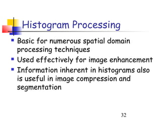 Histogram Processing
   Basic for numerous spatial domain
    processing techniques
   Used effectively for image enhancement
   Information inherent in histograms also
    is useful in image compression and
    segmentation


                                 32
 