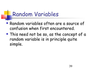 Random Variables
   Random variables often are a source of
    confusion when first encountered.
   This need not be so, as the concept of a
    random variable is in principle quite
    simple.




                                   39
 