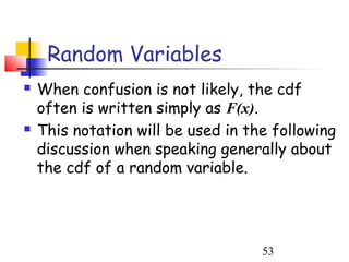 Random Variables
   When confusion is not likely, the cdf
    often is written simply as F(x).
   This notation will be used in the following
    discussion when speaking generally about
    the cdf of a random variable.




                                    53
 