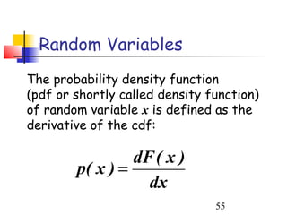 Random Variables
The probability density function
(pdf or shortly called density function)
of random variable x is defined as the
derivative of the cdf:

                 dF ( x )
        p( x ) =
                   dx
                                55
 
