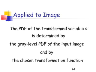 Applied to Image

The PDF of the transformed variable s
           is determined by
the gray-level PDF of the input image
               and by
 the chosen transformation function
                               61
 