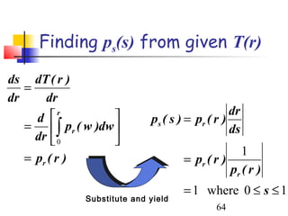 Finding ps(s) from given T(r)

ds dT ( r )
   =
dr     dr
         r                                      dr
     d                       p s ( s ) = pr ( r )
   =  ∫ pr ( w )dw                              ds
     dr  0         
                                                   1
   = pr ( r )                        = pr ( r )
                                                pr ( r )
                                     = 1 where 0 ≤ s ≤ 1
              Substitute and yield
                                             64
 
