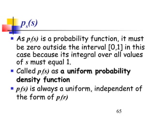 ps(s)
   As ps(s) is a probability function, it must
    be zero outside the interval [0,1] in this
    case because its integral over all values
    of s must equal 1.
   Called ps(s) as a uniform probability
    density function
   ps(s) is always a uniform, independent of
    the form of pr(r)
                                     65
 