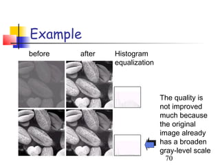 Example
before   after   Histogram
                 equalization



                                The quality is
                                not improved
                                much because
                                the original
                                image already
                                has a broaden
                                gray-level scale
                                  70
 