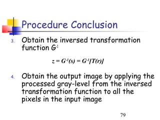 Procedure Conclusion
3.   Obtain the inversed transformation
     function G-1
             z = G-1(s) = G-1[T(r)]

4.   Obtain the output image by applying the
     processed gray-level from the inversed
     transformation function to all the
     pixels in the input image

                                      79
 