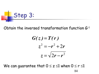 Step 3:

Obtain the inversed transformation function G-1

               G( z ) = T ( r )
                   z = − r + 2r
                    2      2


                    z = 2r − r    2



We can guarantee that 0 ≤ z ≤1 when 0 ≤ r ≤1
                                      84
 