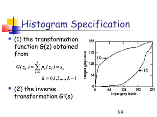 Histogram Specification
   (1) the transformation
    function G(z) obtained
    from
                k
    G ( z k ) = ∑ pz ( z i ) = sk
               i =0

                      k = 0 ,1,2 ,..., L − 1
   (2) the inverse
    transformation G-1(s)

                                               89
 