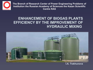 The Branch   of Research Center of Power Engineering Problems of Institution the Russian Academy of Sciences the Kazan Scientific Centre RAS ENHANCEMENT OF BIOGAS PLANTS EFFICIENCY BY THE IMPROVEMENT OF HYDRAULIC MIXING   I.A. Trakhunova 