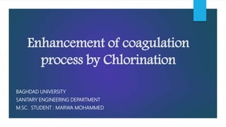 Enhancement of coagulation
process by Chlorination
BAGHDAD UNIVERSITY
SANITARY ENGINEERING DEPARTMENT
M.SC. STUDENT : MARWA MOHAMMED
 